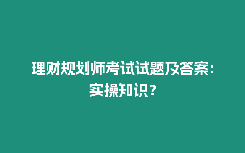 理財(cái)規(guī)劃師考試試題及答案:實(shí)操知識(shí)？