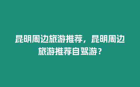 昆明周邊旅游推薦，昆明周邊旅游推薦自駕游？