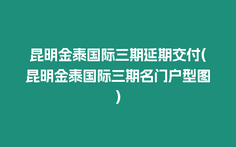 昆明金泰國際三期延期交付(昆明金泰國際三期名門戶型圖)