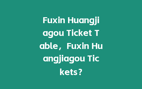 Fuxin Huangjiagou Ticket Table，Fuxin Huangjiagou Tickets？