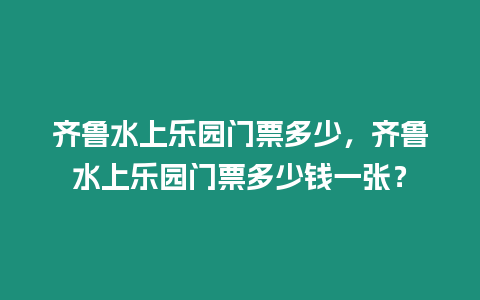 齊魯水上樂園門票多少，齊魯水上樂園門票多少錢一張？