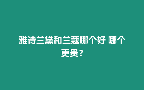 雅詩蘭黛和蘭蔻哪個好 哪個更貴？