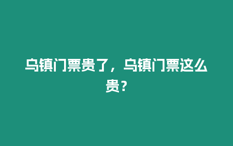 烏鎮門票貴了，烏鎮門票這么貴？