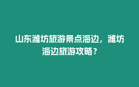 山東濰坊旅游景點(diǎn)海邊，濰坊海邊旅游攻略？