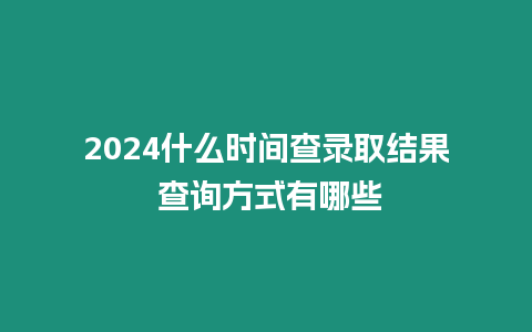 2024什么時(shí)間查錄取結(jié)果 查詢方式有哪些