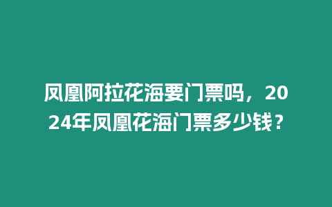 鳳凰阿拉花海要門票嗎，2024年鳳凰花海門票多少錢？