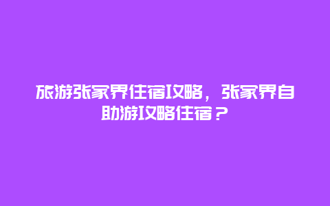 旅游張家界住宿攻略，張家界自助游攻略住宿？