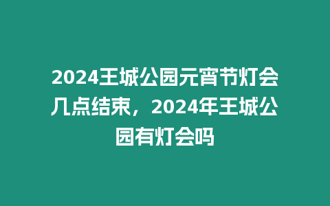 2024王城公園元宵節燈會幾點結束，2024年王城公園有燈會嗎