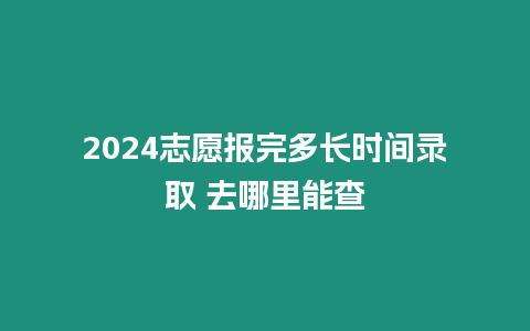 2024志愿報完多長時間錄取 去哪里能查