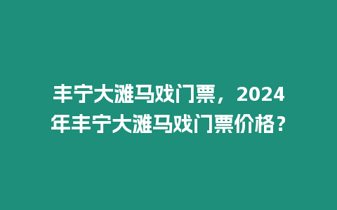 豐寧大灘馬戲門票，2024年豐寧大灘馬戲門票價(jià)格？