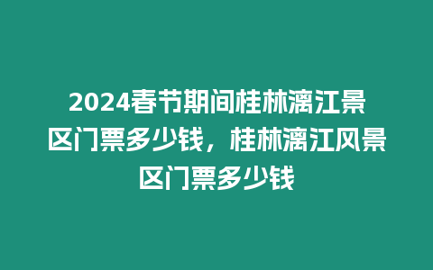 2024春節期間桂林漓江景區門票多少錢，桂林漓江風景區門票多少錢