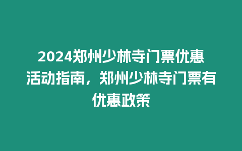 2024鄭州少林寺門票優惠活動指南，鄭州少林寺門票有優惠政策