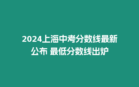 2024上海中考分數(shù)線最新公布 最低分數(shù)線出爐