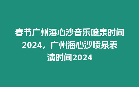 春節廣州海心沙音樂噴泉時間2024，廣州海心沙噴泉表演時間2024