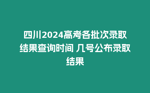 四川2024高考各批次錄取結果查詢時間 幾號公布錄取結果
