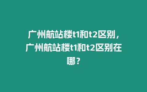 廣州航站樓t1和t2區別，廣州航站樓t1和t2區別在哪？