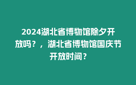 2024湖北省博物館除夕開放嗎？，湖北省博物館國慶節(jié)開放時(shí)間？