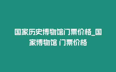 國(guó)家歷史博物館門票價(jià)格_國(guó)家博物館 門票價(jià)格