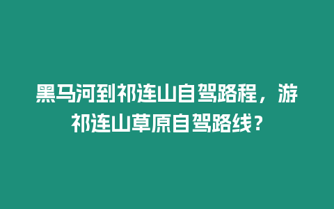 黑馬河到祁連山自駕路程，游祁連山草原自駕路線？