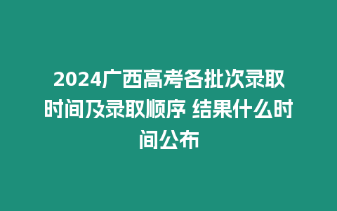 2024廣西高考各批次錄取時(shí)間及錄取順序 結(jié)果什么時(shí)間公布