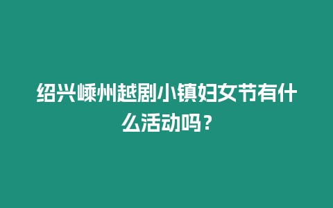 紹興嵊州越劇小鎮(zhèn)婦女節(jié)有什么活動(dòng)嗎？