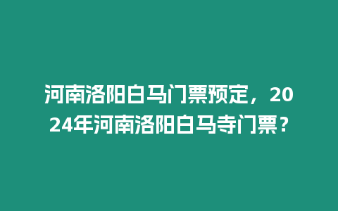 河南洛陽白馬門票預定，2024年河南洛陽白馬寺門票？