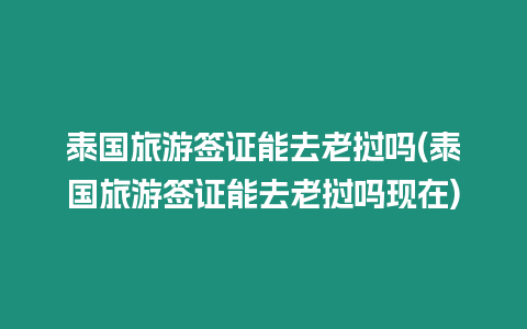泰國旅游簽證能去老撾嗎(泰國旅游簽證能去老撾嗎現(xiàn)在)