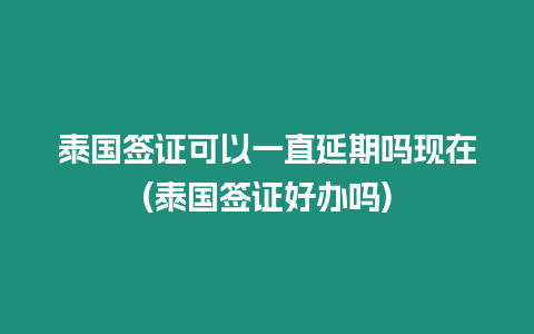 泰國簽證可以一直延期嗎現在(泰國簽證好辦嗎)