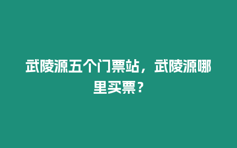 武陵源五個門票站，武陵源哪里買票？