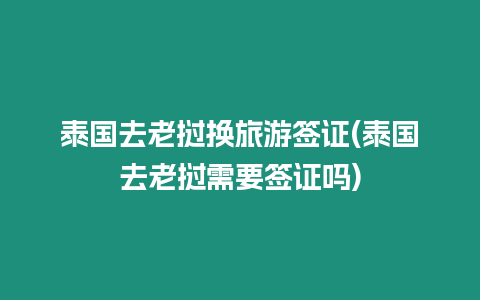泰國去老撾換旅游簽證(泰國去老撾需要簽證嗎)