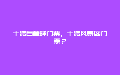 十渡百草畔門票，十渡風(fēng)景區(qū)門票？