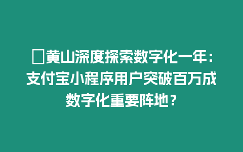?黃山深度探索數字化一年：支付寶小程序用戶突破百萬成數字化重要陣地？