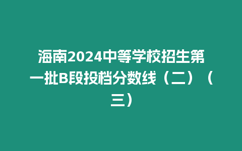 海南2024中等學校招生第一批B段投檔分數線（二）（三）