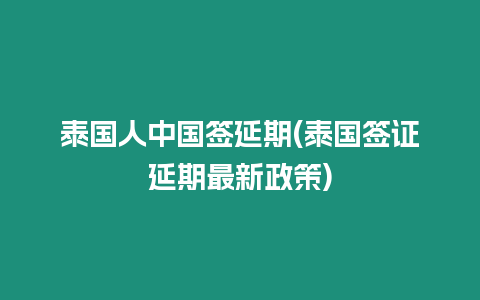 泰國人中國簽延期(泰國簽證延期最新政策)