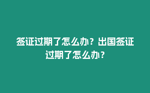 簽證過期了怎么辦？出國簽證過期了怎么辦？
