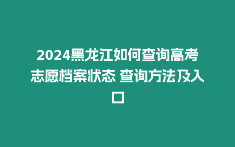 2024黑龍江如何查詢高考志愿檔案狀態 查詢方法及入口