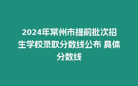 2024年常州市提前批次招生學(xué)校錄取分?jǐn)?shù)線公布 具體分?jǐn)?shù)線