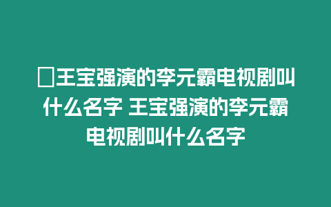 ?王寶強(qiáng)演的李元霸電視劇叫什么名字 王寶強(qiáng)演的李元霸電視劇叫什么名字