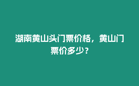 湖南黃山頭門(mén)票價(jià)格，黃山門(mén)票價(jià)多少？