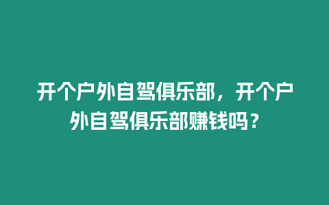 開個戶外自駕俱樂部，開個戶外自駕俱樂部賺錢嗎？