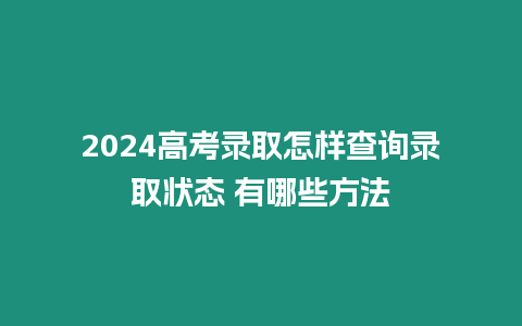 2024高考錄取怎樣查詢錄取狀態(tài) 有哪些方法