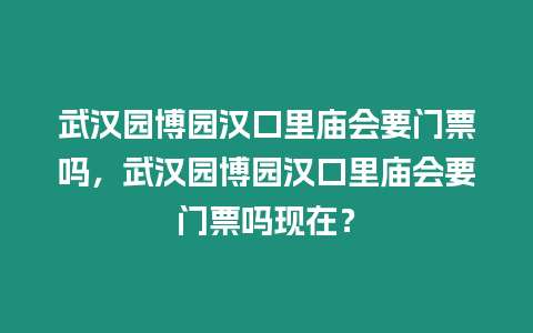 武漢園博園漢口里廟會要門票嗎，武漢園博園漢口里廟會要門票嗎現在？