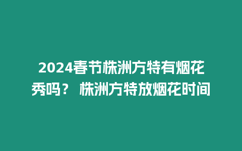 2024春節株洲方特有煙花秀嗎？ 株洲方特放煙花時間