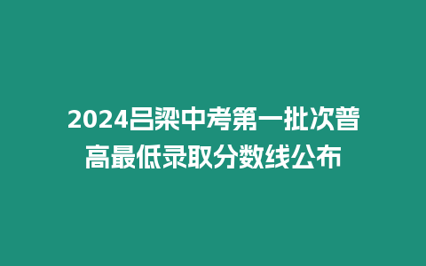 2024呂梁中考第一批次普高最低錄取分?jǐn)?shù)線公布