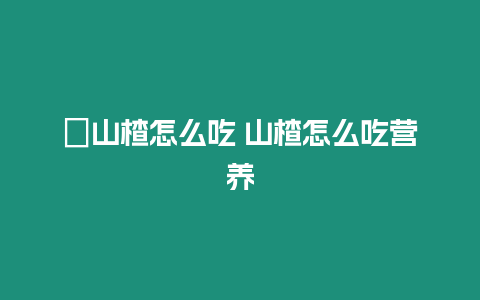 ?山楂怎么吃 山楂怎么吃營養