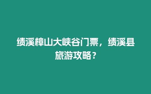 績溪樟山大峽谷門票，績溪縣旅游攻略？