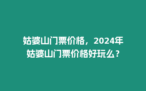 姑婆山門票價(jià)格，2024年姑婆山門票價(jià)格好玩么？