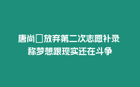 唐尚珺放棄第二次志愿補(bǔ)錄 稱夢想跟現(xiàn)實(shí)還在斗爭
