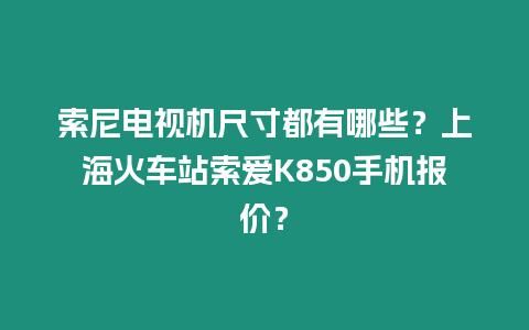 索尼電視機尺寸都有哪些？上海火車站索愛K850手機報價？