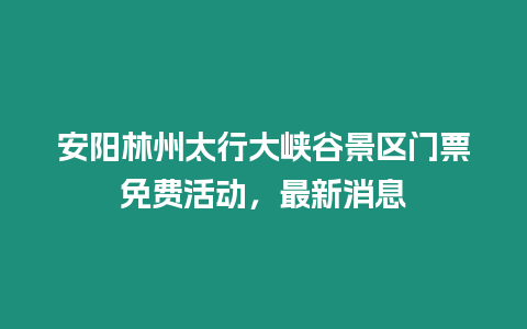 安陽林州太行大峽谷景區門票免費活動，最新消息